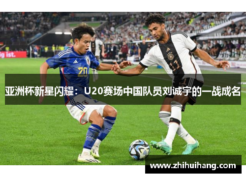 亚洲杯新星闪耀：U20赛场中国队员刘诚宇的一战成名