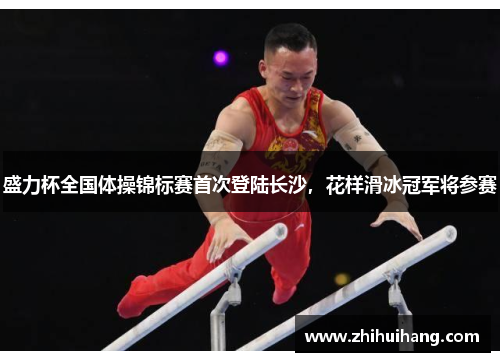 盛力杯全国体操锦标赛首次登陆长沙，花样滑冰冠军将参赛