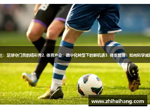 1. 张三：足球守门员的精彩秀2. 体育产业：数字化转型下的新机遇3. 体重管理：如何科学减肥成功